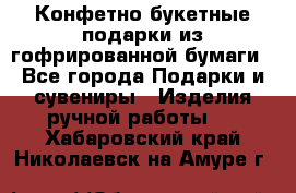 Конфетно-букетные подарки из гофрированной бумаги - Все города Подарки и сувениры » Изделия ручной работы   . Хабаровский край,Николаевск-на-Амуре г.